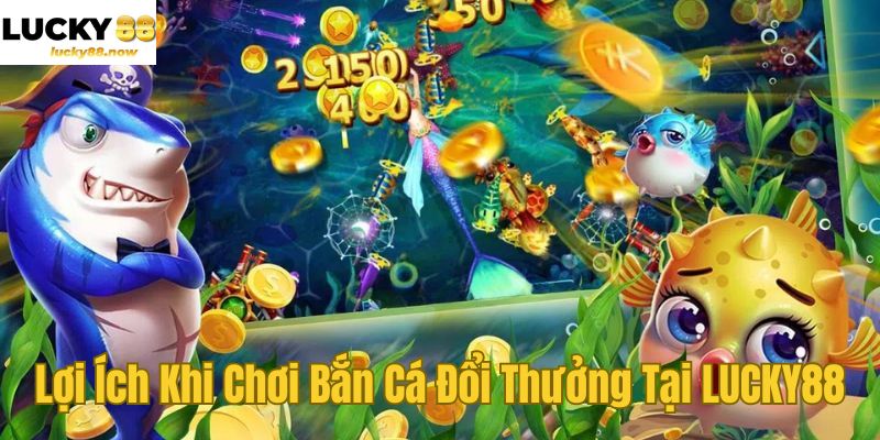 Lợi Ích Khi Chơi Bắn Cá Đổi Thưởng Tại LUCKY88