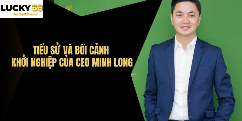 Tiểu Sử Và Bối Cảnh Khởi Nghiệp Của CEO MINH LONG